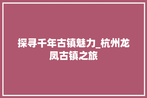 探寻千年古镇魅力_杭州龙凤古镇之旅