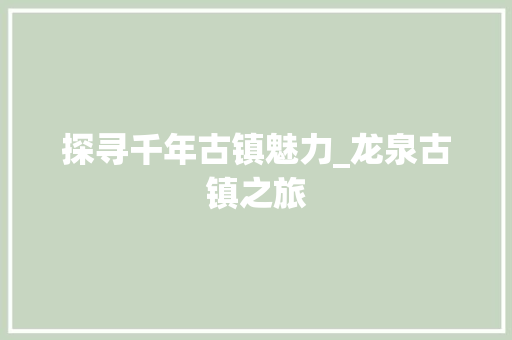 探寻千年古镇魅力_龙泉古镇之旅