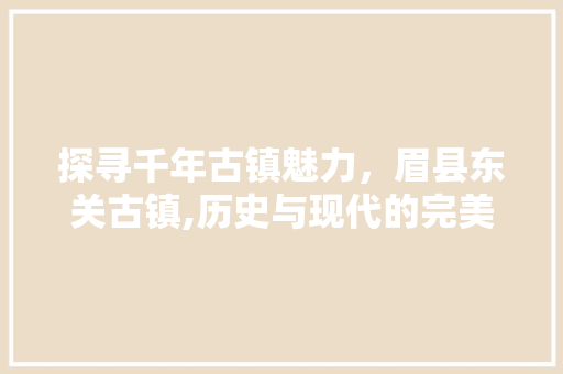 探寻千年古镇魅力，眉县东关古镇,历史与现代的完美交融