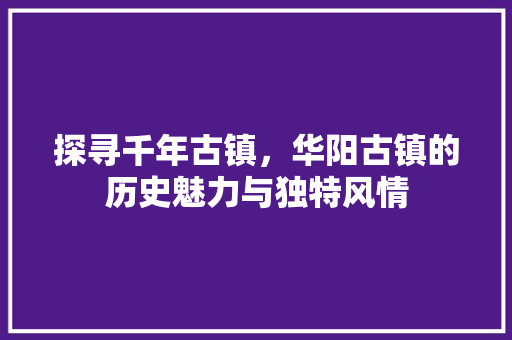 探寻千年古镇，华阳古镇的历史魅力与独特风情