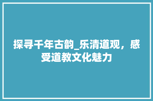 探寻千年古韵_乐清道观，感受道教文化魅力