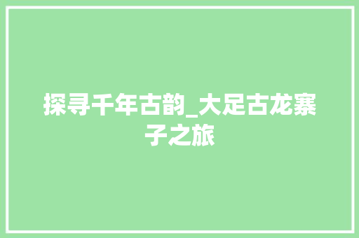 探寻千年古韵_大足古龙寨子之旅