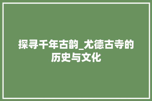 探寻千年古韵_尤德古寺的历史与文化