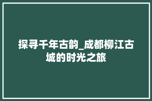 探寻千年古韵_成都柳江古城的时光之旅