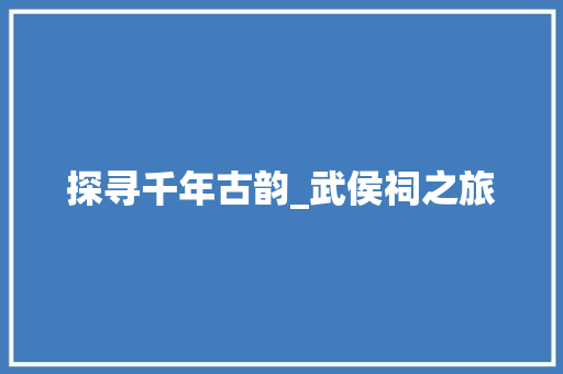 探寻千年古韵_武侯祠之旅