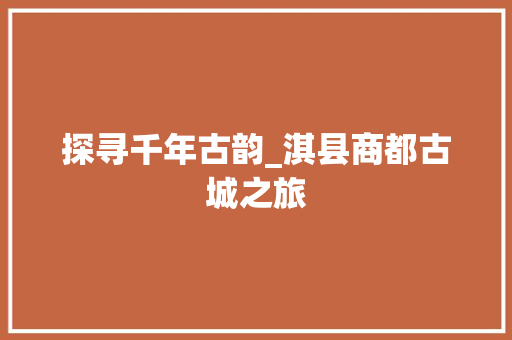 探寻千年古韵_淇县商都古城之旅