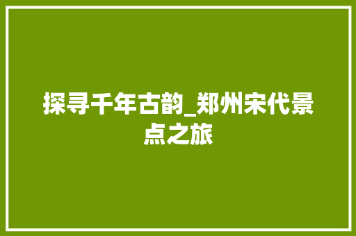 探寻千年古韵_郑州宋代景点之旅