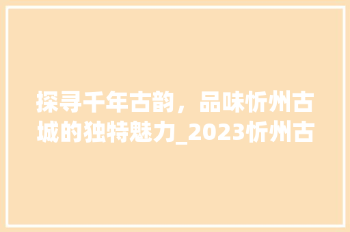 探寻千年古韵，品味忻州古城的独特魅力_2023忻州古城旅游攻略