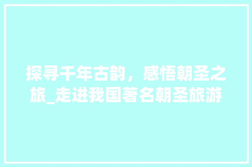 探寻千年古韵，感悟朝圣之旅_走进我国著名朝圣旅游景点