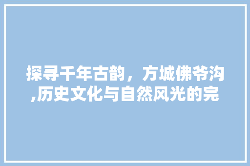 探寻千年古韵，方城佛爷沟,历史文化与自然风光的完美融合