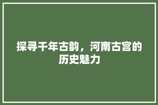 探寻千年古韵，河南古宫的历史魅力