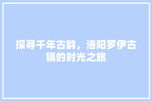 探寻千年古韵，洛阳罗伊古镇的时光之旅