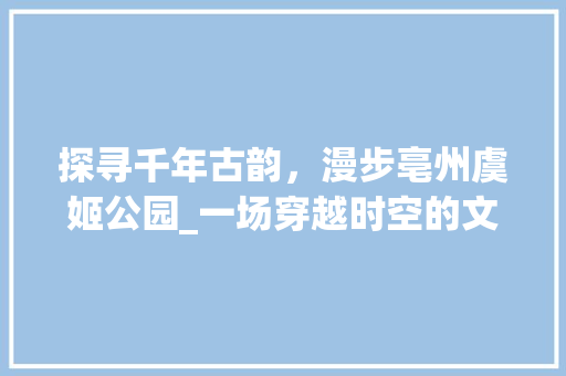 探寻千年古韵，漫步亳州虞姬公园_一场穿越时空的文化之旅