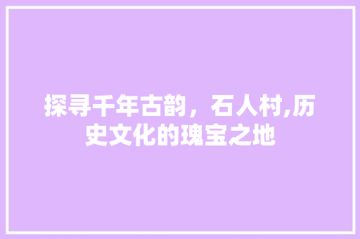 探寻千年古韵，石人村,历史文化的瑰宝之地