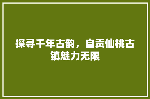 探寻千年古韵，自贡仙桃古镇魅力无限