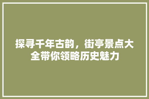 探寻千年古韵，街亭景点大全带你领略历史魅力