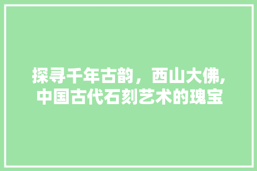 探寻千年古韵，西山大佛,中国古代石刻艺术的瑰宝