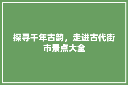 探寻千年古韵，走进古代街市景点大全