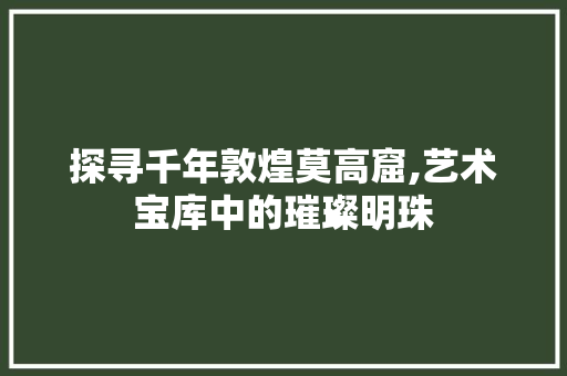 探寻千年敦煌莫高窟,艺术宝库中的璀璨明珠