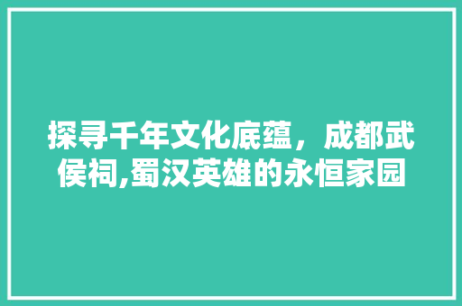 探寻千年文化底蕴，成都武侯祠,蜀汉英雄的永恒家园