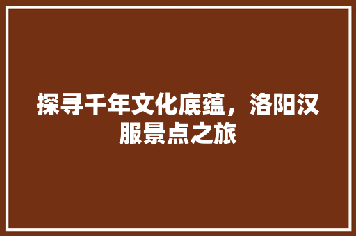 探寻千年文化底蕴，洛阳汉服景点之旅