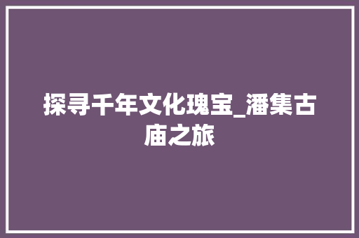 探寻千年文化瑰宝_潘集古庙之旅