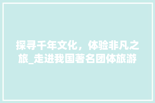 探寻千年文化，体验非凡之旅_走进我国著名团体旅游景点