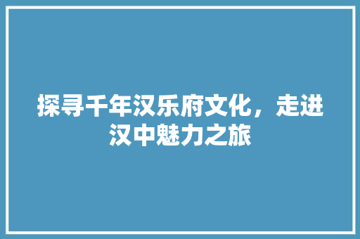 探寻千年汉乐府文化，走进汉中魅力之旅