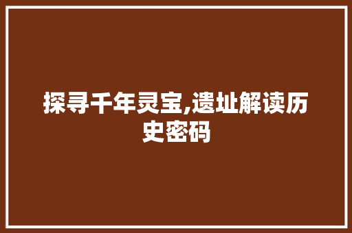 探寻千年灵宝,遗址解读历史密码