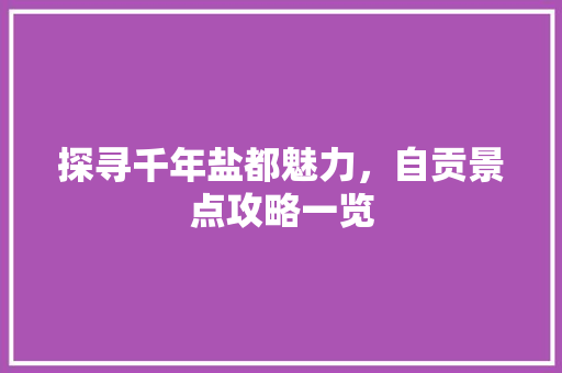 探寻千年盐都魅力，自贡景点攻略一览  第1张