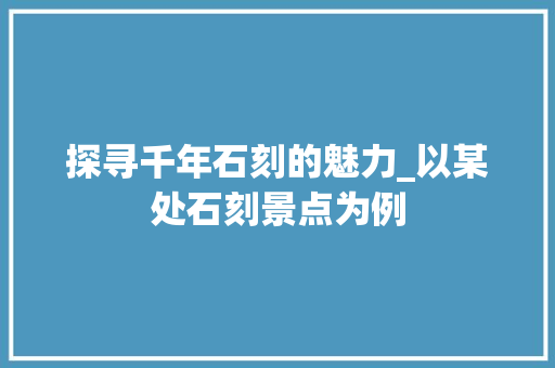 探寻千年石刻的魅力_以某处石刻景点为例