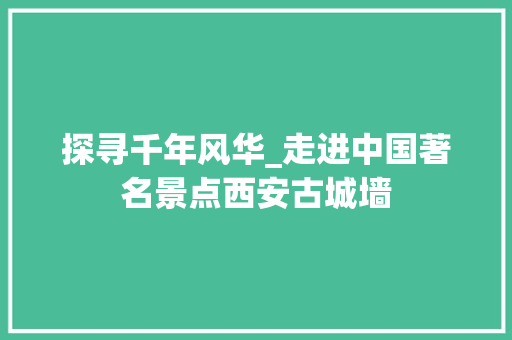 探寻千年风华_走进中国著名景点西安古城墙