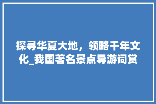 探寻华夏大地，领略千年文化_我国著名景点导游词赏析