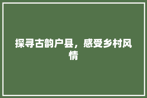 探寻古韵户县，感受乡村风情