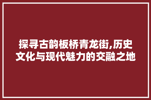 探寻古韵板桥青龙街,历史文化与现代魅力的交融之地