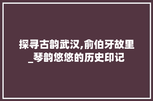 探寻古韵武汉,俞伯牙故里_琴韵悠悠的历史印记