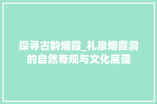 探寻古韵烟霞_礼泉烟霞洞的自然奇观与文化底蕴