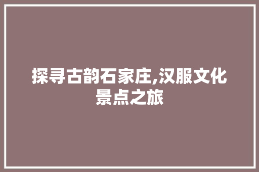 探寻古韵石家庄,汉服文化景点之旅