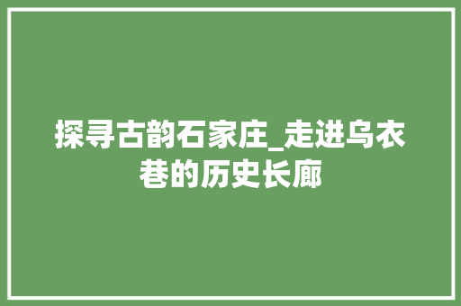 探寻古韵石家庄_走进乌衣巷的历史长廊