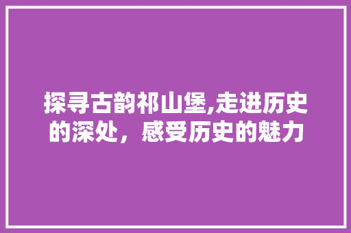 探寻古韵祁山堡,走进历史的深处，感受历史的魅力