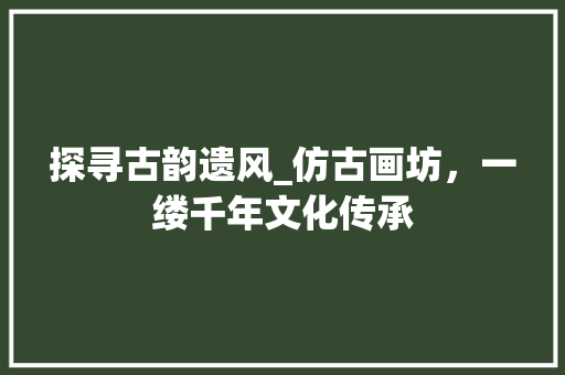 探寻古韵遗风_仿古画坊，一缕千年文化传承