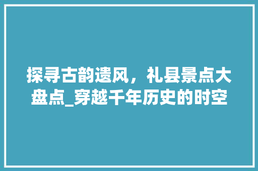 探寻古韵遗风，礼县景点大盘点_穿越千年历史的时空之旅