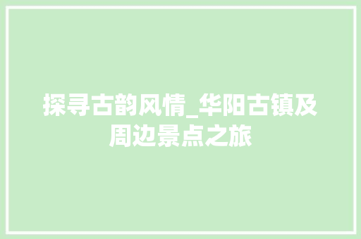 探寻古韵风情_华阳古镇及周边景点之旅