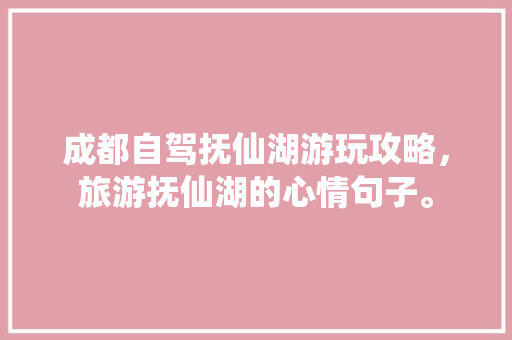 成都自驾抚仙湖游玩攻略，旅游抚仙湖的心情句子。