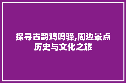 探寻古韵鸡鸣驿,周边景点历史与文化之旅