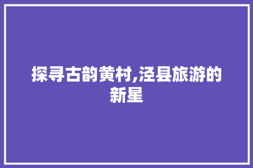 探寻古韵黄村,泾县旅游的新星