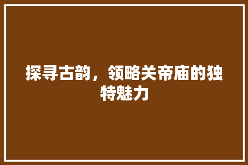 探寻古韵，领略关帝庙的独特魅力