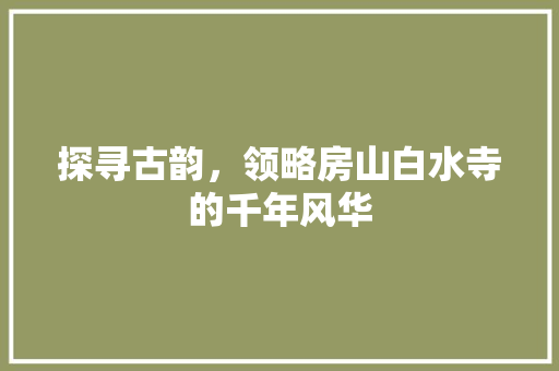 探寻古韵，领略房山白水寺的千年风华