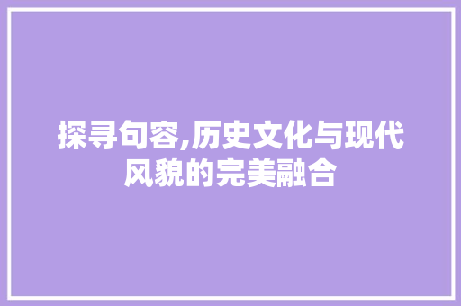 探寻句容,历史文化与现代风貌的完美融合