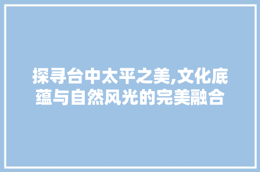 探寻台中太平之美,文化底蕴与自然风光的完美融合